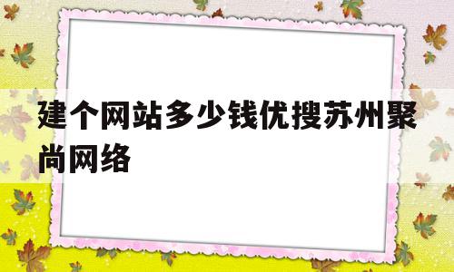 建个网站多少钱优搜苏州聚尚网络的简单介绍,建个网站多少钱优搜苏州聚尚网络的简单介绍,建个网站多少钱优搜苏州聚尚网络,视频,模板,营销,第1张