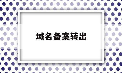 域名备案转出(域名备案转出怎么操作),域名备案转出(域名备案转出怎么操作),域名备案转出,信息,百度,相关资料,第1张