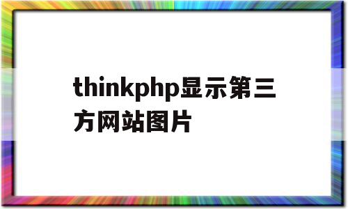 包含thinkphp显示第三方网站图片的词条,包含thinkphp显示第三方网站图片的词条,thinkphp显示第三方网站图片,百度,第三方,thinkphp,第1张