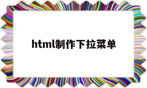 html制作下拉菜单(html制作下拉菜单代码),html制作下拉菜单(html制作下拉菜单代码),html制作下拉菜单,浏览器,html,java,第1张