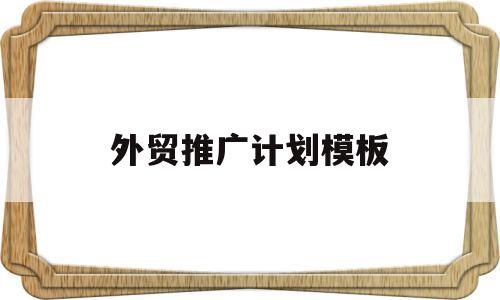 外贸推广计划模板(外贸推广计划模板范文),外贸推广计划模板,信息,模板,营销,第1张 外贸推广计划模板(外贸推广计划模板范文),外贸推广计划模板(外贸推广计划模板范文),外贸推广计划模板,信息,模板,营销,第1张