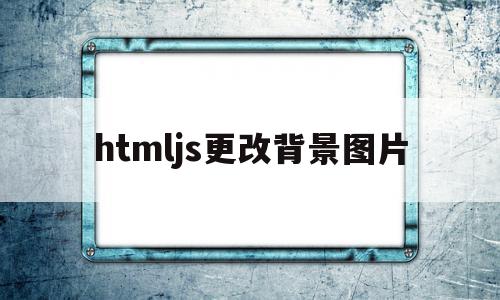 htmljs更改背景图片(怎么用js设置html的背景图片),htmljs更改背景图片,html,导航,html代码,第1张 htmljs更改背景图片(怎么用js设置html的背景图片),htmljs更改背景图片(怎么用js设置html的背景图片),htmljs更改背景图片,html,导航,html代码,第1张