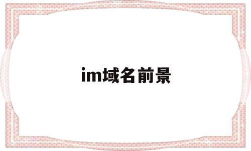 im域名前景(im域名申请),im域名前景(im域名申请),im域名前景,信息,视频,微信,第1张