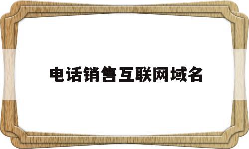电话销售互联网域名(互联网推广电话销售话术),电话销售互联网域名,营销,第1张 电话销售互联网域名(互联网推广电话销售话术),电话销售互联网域名(互联网推广电话销售话术),电话销售互联网域名,营销,第1张