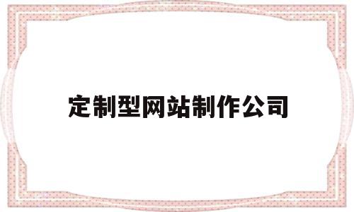 定制型网站制作公司(定制网站制作哪家专业),定制型网站制作公司(定制网站制作哪家专业),定制型网站制作公司,信息,微信,模板,第1张