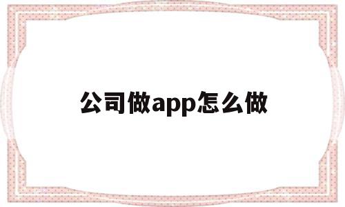 公司做app怎么做(怎么做app推广和宣传),公司做app怎么做(怎么做app推广和宣传),公司做app怎么做,信息,百度,模板,第1张
