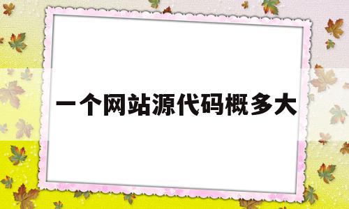 一个网站源代码概多大的简单介绍,一个网站源代码概多大的简单介绍,一个网站源代码概多大,源码,浏览器,html,第1张