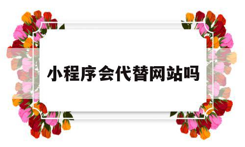 小程序会代替网站吗(哪些app可以用小程序代替),小程序会代替网站吗(哪些app可以用小程序代替),小程序会代替网站吗,视频,百度,微信,第1张
