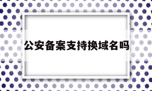 公安备案支持换域名吗(小程序域名需要公安备案吗),公安备案支持换域名吗(小程序域名需要公安备案吗),公安备案支持换域名吗,信息,百度,模板,第1张