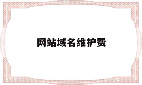 网站域名维护费(域名维护一个年多少钱),网站域名维护费,信息,文章,百度,第1张 网站域名维护费(域名维护一个年多少钱),网站域名维护费(域名维护一个年多少钱),网站域名维护费,信息,文章,百度,第1张