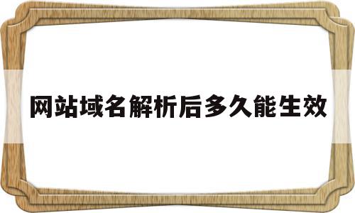 包含网站域名解析后多久能生效的词条,网站域名解析后多久能生效,文章,论坛,管理系统,第1张 包含网站域名解析后多久能生效的词条,包含网站域名解析后多久能生效的词条,网站域名解析后多久能生效,文章,论坛,管理系统,第1张