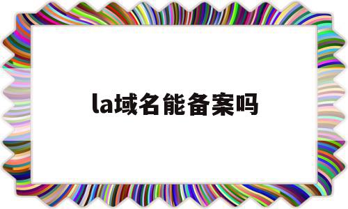 包含la域名能备案吗的词条,包含la域名能备案吗的词条,la域名能备案吗,信息,投资,小程序,第1张