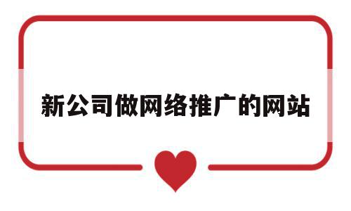 新公司做网络推广的网站(公司做网络推广哪个网站好),新公司做网络推广的网站(公司做网络推广哪个网站好),新公司做网络推广的网站,信息,视频,百度,第1张