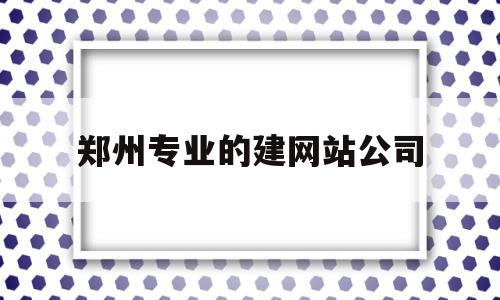 郑州专业的建网站公司(郑州专门做网站建设的公司),郑州专业的建网站公司(郑州专门做网站建设的公司),郑州专业的建网站公司,信息,百度,微信,第1张