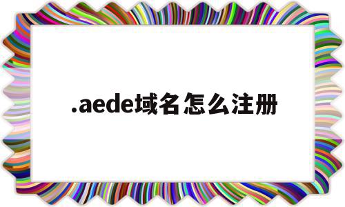 关于.aede域名怎么注册的信息,关于.aede域名怎么注册的信息,.aede域名怎么注册,信息,免费,排名,第1张
