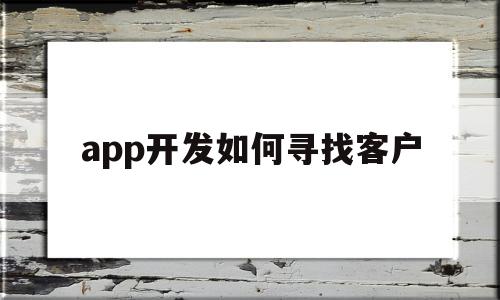 app开发如何寻找客户的简单介绍,app开发如何寻找客户,信息,文章,APP,第1张 app开发如何寻找客户的简单介绍,app开发如何寻找客户的简单介绍,app开发如何寻找客户,信息,文章,APP,第1张