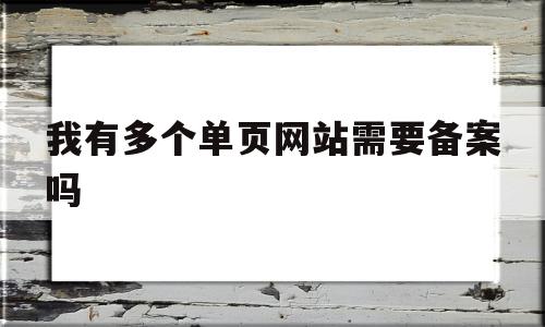 我有多个单页网站需要备案吗的简单介绍,我有多个单页网站需要备案吗的简单介绍,我有多个单页网站需要备案吗,信息,免费,做网站,第1张