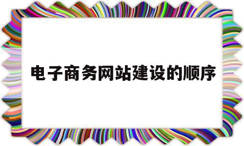 电子商务网站建设的顺序(电子商务网站建设的基本要求),电子商务网站建设的顺序(电子商务网站建设的基本要求),电子商务网站建设的顺序,信息,模板,商城,第1张