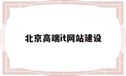 北京高端it网站建设的简单介绍,北京高端it网站建设的简单介绍,北京高端it网站建设,信息,APP,营销,第1张