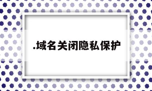 .域名关闭隐私保护(域名关闭隐私保护怎么弄),.域名关闭隐私保护(域名关闭隐私保护怎么弄),.域名关闭隐私保护,信息,账号,论坛,第1张