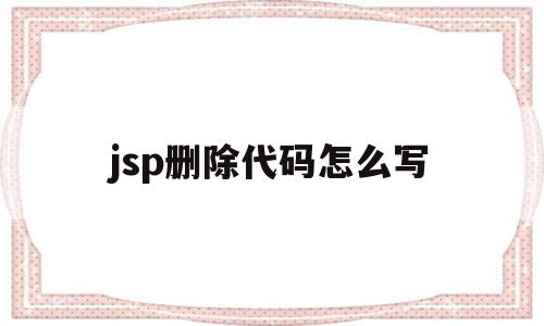 jsp删除代码怎么写(jsp怎么写java代码),jsp删除代码怎么写(jsp怎么写java代码),jsp删除代码怎么写,信息,java,跳转,第1张