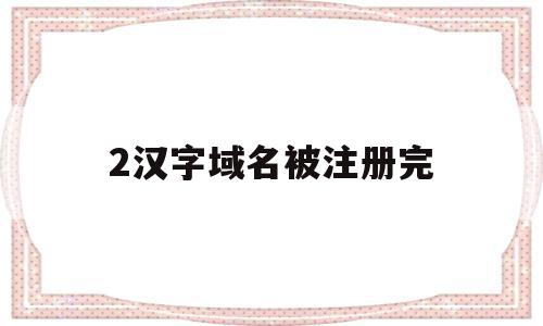 2汉字域名被注册完(注册完域名怎么绑定吗),2汉字域名被注册完,信息,模板,跳转,第1张 2汉字域名被注册完(注册完域名怎么绑定吗),2汉字域名被注册完(注册完域名怎么绑定吗),2汉字域名被注册完,信息,模板,跳转,第1张