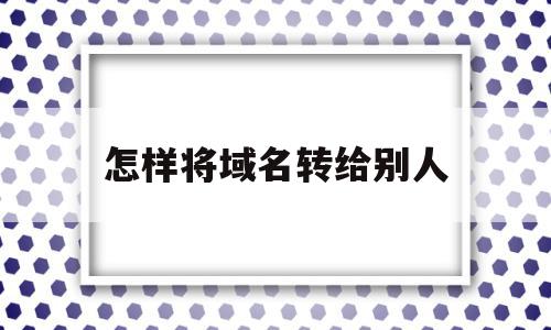 怎样将域名转给别人(怎样将域名转给别人用),怎样将域名转给别人,信息,账号,跳转,第1张 怎样将域名转给别人(怎样将域名转给别人用),怎样将域名转给别人(怎样将域名转给别人用),怎样将域名转给别人,信息,账号,跳转,第1张