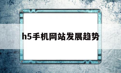 h5手机网站发展趋势(2023年手机发展趋势),h5手机网站发展趋势,视频,微信,APP,第1张 h5手机网站发展趋势(2023年手机发展趋势),h5手机网站发展趋势(2023年手机发展趋势),h5手机网站发展趋势,视频,微信,APP,第1张
