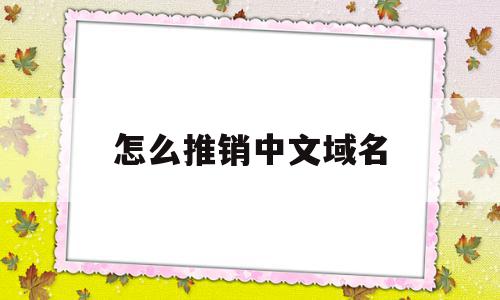 怎么推销中文域名(怎么推销中文域名呢),怎么推销中文域名,信息,百度,营销,第1张 怎么推销中文域名(怎么推销中文域名呢),怎么推销中文域名(怎么推销中文域名呢),怎么推销中文域名,信息,百度,营销,第1张