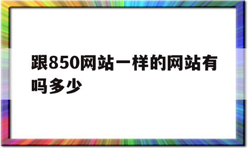 跟850网站一样的网站有吗多少的简单介绍,跟850网站一样的网站有吗多少的简单介绍,跟850网站一样的网站有吗多少,信息,视频,模板,第1张
