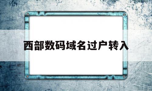 西部数码域名过户转入(西部数据域名转出),西部数码域名过户转入,信息,投资,排名,第1张 西部数码域名过户转入(西部数据域名转出),西部数码域名过户转入(西部数据域名转出),西部数码域名过户转入,信息,投资,排名,第1张