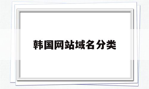 韩国网站域名分类(韩国网站域名分类有哪些),韩国网站域名分类,信息,视频,百度,第1张 韩国网站域名分类(韩国网站域名分类有哪些),韩国网站域名分类(韩国网站域名分类有哪些),韩国网站域名分类,信息,视频,百度,第1张