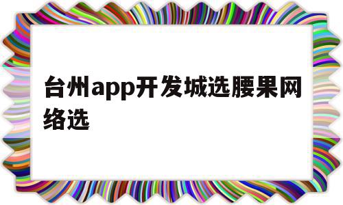 台州app开发城选腰果网络选的简单介绍,台州app开发城选腰果网络选的简单介绍,台州app开发城选腰果网络选,信息,科技,app,第1张