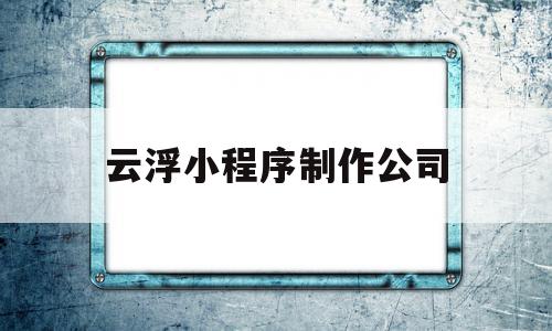 云浮小程序制作公司(云浮小程序制作公司排名),云浮小程序制作公司(云浮小程序制作公司排名),云浮小程序制作公司,信息,百度,微信,第1张