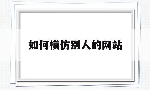 如何模仿别人的网站(如何模仿别人的网站代码)