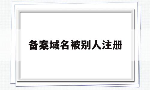 备案域名被别人注册(备案域名被别人注册了怎么办),备案域名被别人注册(备案域名被别人注册了怎么办),备案域名被别人注册,信息,第三方,管理系统,第1张