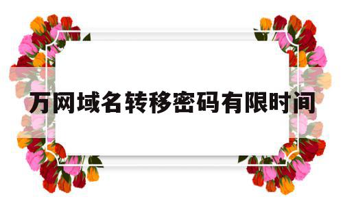 关于万网域名转移密码有限时间的信息,万网域名转移密码有限时间,信息,第1张 关于万网域名转移密码有限时间的信息,关于万网域名转移密码有限时间的信息,万网域名转移密码有限时间,信息,第1张