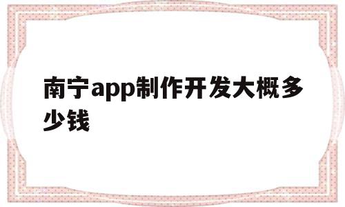 南宁app制作开发大概多少钱的简单介绍,南宁app制作开发大概多少钱的简单介绍,南宁app制作开发大概多少钱,APP,安卓,app,第1张