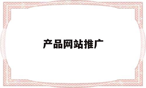 产品网站推广(产品网站推广怎么做),产品网站推广(产品网站推广怎么做),产品网站推广,信息,账号,营销,第1张