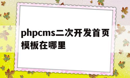 phpcms二次开发首页模板在哪里(如何用phpcms进行网站二次开发?),phpcms二次开发首页模板在哪里(如何用phpcms进行网站二次开发?),phpcms二次开发首页模板在哪里,模板,html,管理系统,第1张