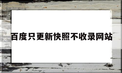 百度只更新快照不收录网站(网站内容更新后,百度搜索引擎快照时间还没更新怎么办?),百度只更新快照不收录网站,文章,百度,排名,第1张 百度只更新快照不收录网站(网站内容更新后,百度搜索引擎快照时间还没更新怎么办?),百度只更新快照不收录网站(网站内容更新后,百度搜索引擎快照时间还没更新怎么办?),百度只更新快照不收录网站,文章,百度,排名,第1张