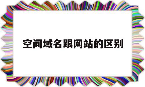 空间域名跟网站的区别(域名与空间的关系及区别),空间域名跟网站的区别,信息,第三方,跳转,第1张 空间域名跟网站的区别(域名与空间的关系及区别),空间域名跟网站的区别(域名与空间的关系及区别),空间域名跟网站的区别,信息,第三方,跳转,第1张