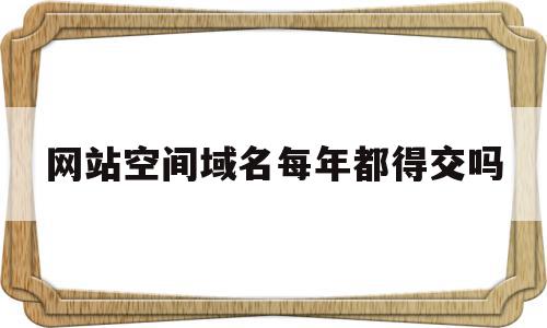网站空间域名每年都得交吗的简单介绍,网站空间域名每年都得交吗的简单介绍,网站空间域名每年都得交吗,百度,做网站,网络公司,第1张