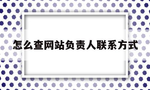 怎么查网站负责人联系方式(怎么查网站负责人联系方式电话),怎么查网站负责人联系方式(怎么查网站负责人联系方式电话),怎么查网站负责人联系方式,信息,微信,导航,第1张
