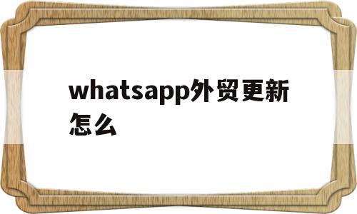 whatsapp外贸更新怎么(whatsapp更新后用不了怎么办),whatsapp外贸更新怎么,视频,营销,浏览器,第1张 whatsapp外贸更新怎么(whatsapp更新后用不了怎么办),whatsapp外贸更新怎么(whatsapp更新后用不了怎么办),whatsapp外贸更新怎么,视频,营销,浏览器,第1张