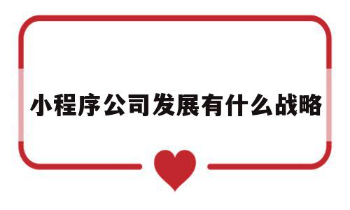小程序公司发展有什么战略(小程序公司发展有什么战略目标),小程序公司发展有什么战略(小程序公司发展有什么战略目标),小程序公司发展有什么战略,文章,微信,APP,第1张