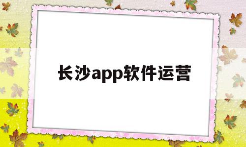 长沙app软件运营(长沙app软件运营公司)