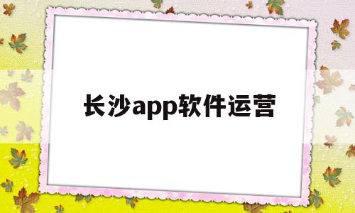 长沙app软件运营(长沙app软件运营公司),长沙app软件运营(长沙app软件运营公司),长沙app软件运营,信息,APP,科技,第1张