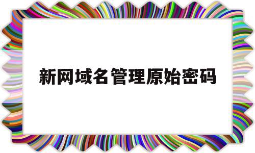新网域名管理原始密码(新网域名登录密码忘记了),新网域名管理原始密码,信息,域名注册,新网域名,第1张 新网域名管理原始密码(新网域名登录密码忘记了),新网域名管理原始密码(新网域名登录密码忘记了),新网域名管理原始密码,信息,域名注册,新网域名,第1张