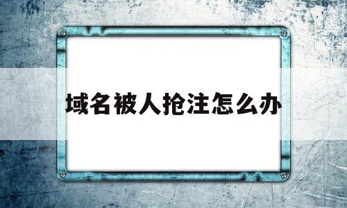 域名被人抢注怎么办(域名被抢注的经典案例)